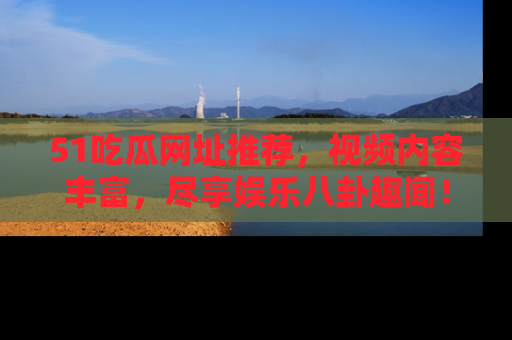 51吃瓜网址推荐,视频内容丰富,尽享娱乐八卦趣闻!