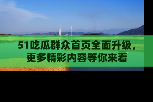 51吃瓜群众首页全面升级,更多精彩内容等你来看