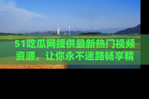 51吃瓜网提供最新热门视频资源,让你永不迷路畅享精彩!
