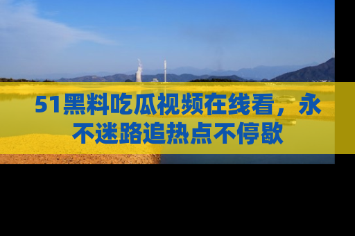 51黑料吃瓜视频在线看，永不迷路追热点不停歇