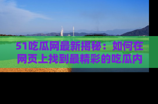 51吃瓜网最新揭秘：如何在网页上找到最精彩的吃瓜内容