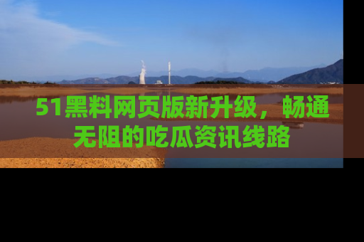51黑料网页版新升级，畅通无阻的吃瓜资讯线路