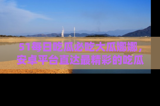 51每日吃瓜必吃大瓜娜娜，安卓平台直达最精彩的吃瓜内容。