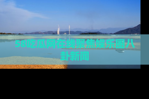 58吃瓜网在线聚焦娱乐圈八卦新闻