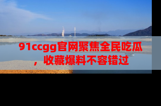 91ccgg官网聚焦全民吃瓜,收藏爆料不容错过
