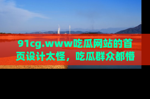 91cg.www吃瓜网站的首页设计太怪,吃瓜群众都懵了!