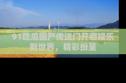 91吃瓜国产传送门开启娱乐新世界,精彩纷呈