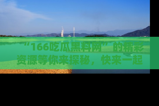 “166吃瓜黑料网”的精彩资源等你来探秘,快来一起吃瓜吧!