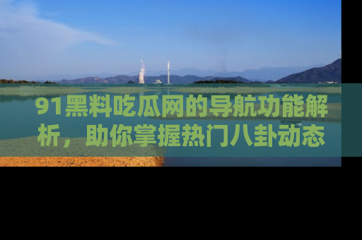 91黑料吃瓜网的导航功能解析,助你掌握热门八卦动态