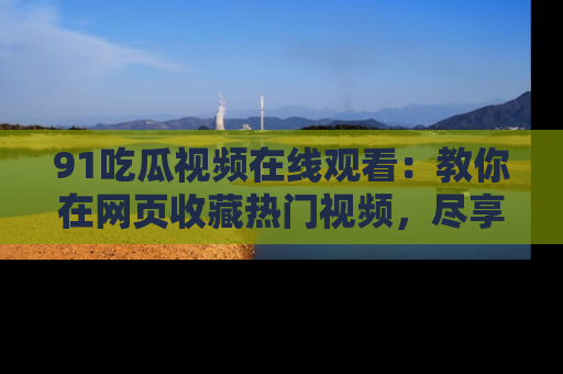 91吃瓜视频在线观看:教你在网页收藏热门视频,尽享吃瓜乐趣!