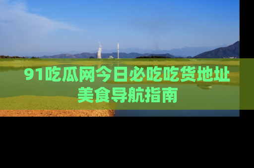 91吃瓜网今日必吃吃货地址美食导航指南