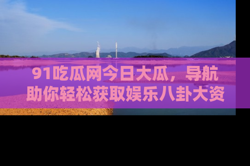 91吃瓜网今日大瓜,导航助你轻松获取娱乐八卦大资讯