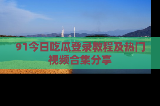 91今日吃瓜登录教程及热门视频合集分享