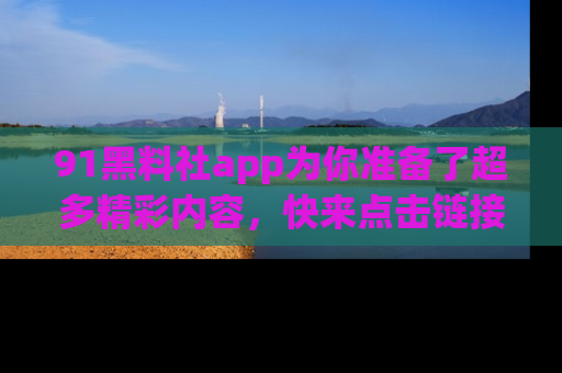 91黑料社app为你准备了超多精彩内容,快来点击链接一起探秘吧!