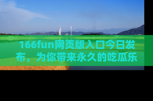 166fun网页版入口今日发布,为你带来永久的吃瓜乐趣与惊喜!