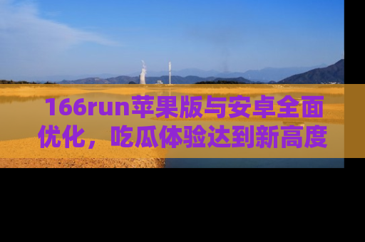 166run苹果版与安卓全面优化,吃瓜体验达到新高度!