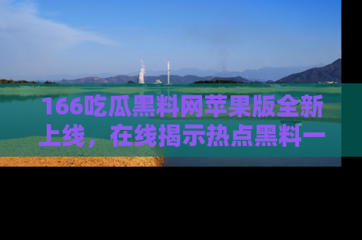 166吃瓜黑料网苹果版全新上线,在线揭示热点黑料一手掌握!