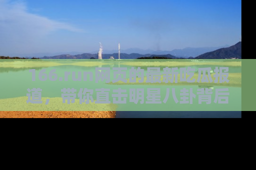 166.run网页的最新吃瓜报道,带你直击明星八卦背后的真相!