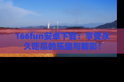 166fun安卓下载:享受永久吃瓜的乐趣与精彩!