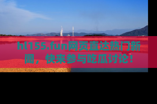 hl155.fun网页直达热门新闻，快来参与吃瓜讨论！