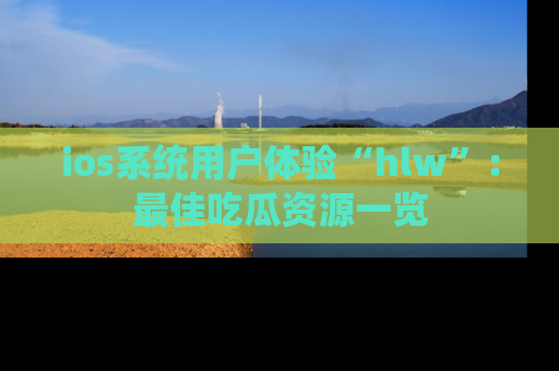 ios系统用户体验“hlw”：最佳吃瓜资源一览