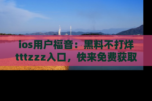 ios用户福音：黑料不打烊tttzzz入口，快来免费获取最新娱乐黑料！