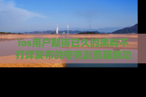 ios用户期待已久的黑料不打烊发布的夸克浏览器新功能上线啦！