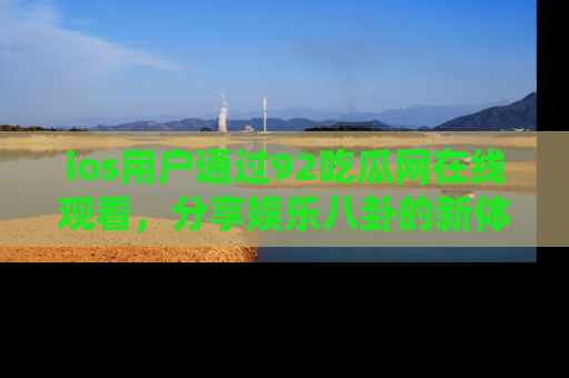 ios用户通过92吃瓜网在线观看，分享娱乐八卦的新体验！