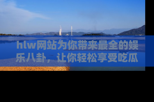 hlw网站为你带来最全的娱乐八卦，让你轻松享受吃瓜时光