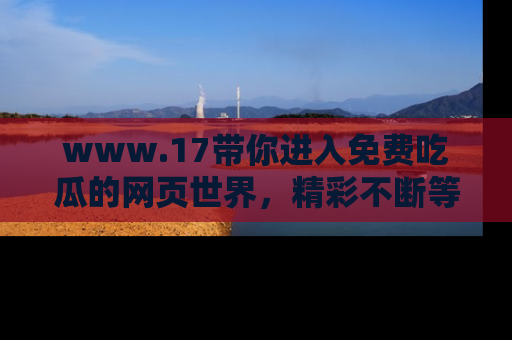 www.17带你进入免费吃瓜的网页世界，精彩不断等着你！