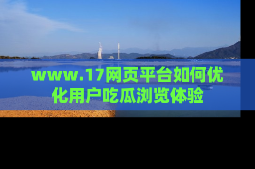 www.17网页平台如何优化用户吃瓜浏览体验