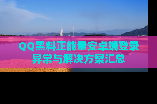 QQ黑料正能量安卓端登录异常与解决方案汇总