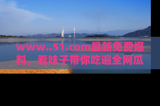 www..51.com最新免费爆料，看妹子带你吃遍全网瓜！