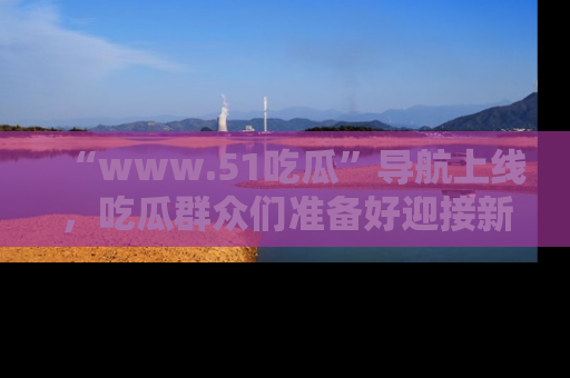 “www.51吃瓜”导航上线,吃瓜群众们准备好迎接新一波奇葩事件吗?