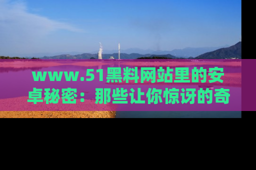 www.51黑料网站里的安卓秘密：那些让你惊讶的奇闻轶事盘点