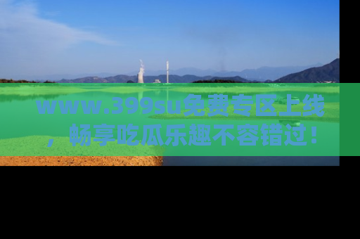 www.399su免费专区上线，畅享吃瓜乐趣不容错过！