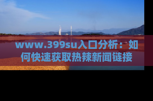 www.399su入口分析：如何快速获取热辣新闻链接