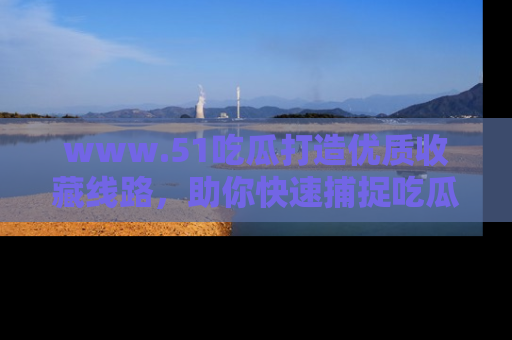www.51吃瓜打造优质收藏线路，助你快速捕捉吃瓜热点