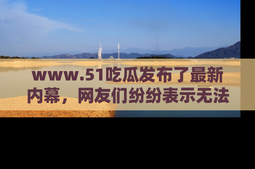 www.51吃瓜发布了最新内幕，网友们纷纷表示无法接受！