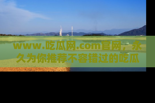 www.吃瓜网.com官网，永久为你推荐不容错过的吃瓜故事