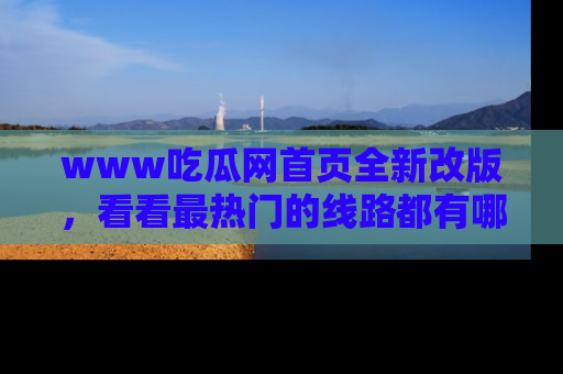 www吃瓜网首页全新改版，看看最热门的线路都有哪些！