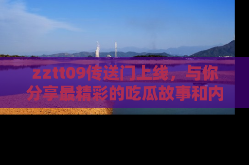 zztt09传送门上线，与你分享最精彩的吃瓜故事和内幕！