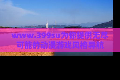 www.399su为你提供无尽可能的动漫游戏风格导航
