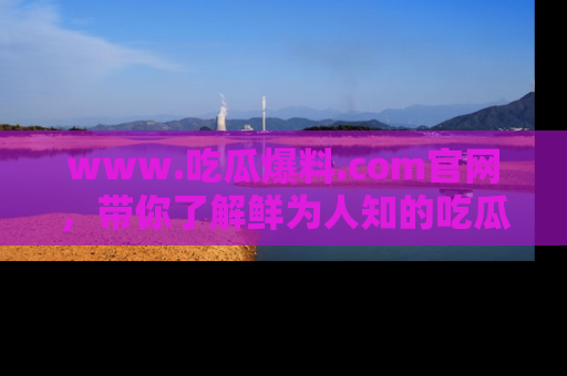 www.吃瓜爆料.com官网，带你了解鲜为人知的吃瓜故事与内幕！