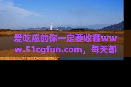 爱吃瓜的你一定要收藏www.51cgfun.com，每天都能发布精彩点评！