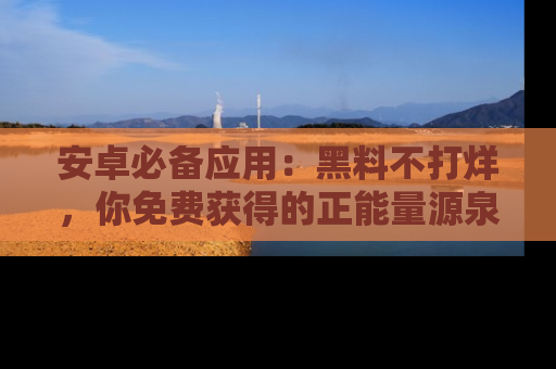 安卓必备应用：黑料不打烊，你免费获得的正能量源泉！