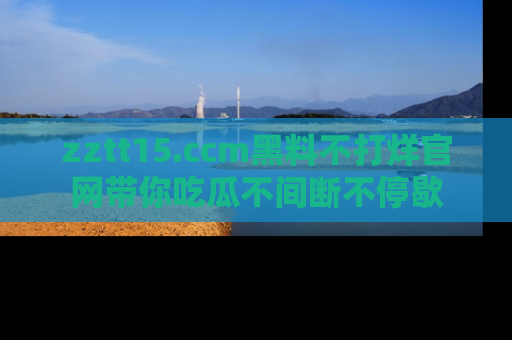 zztt15.ccm黑料不打烊官网带你吃瓜不间断不停歇