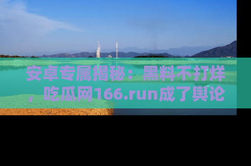 安卓专属揭秘：黑料不打烊，吃瓜网166.run成了舆论风暴的中心