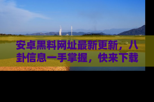 安卓黑料网址最新更新，八卦信息一手掌握，快来下载