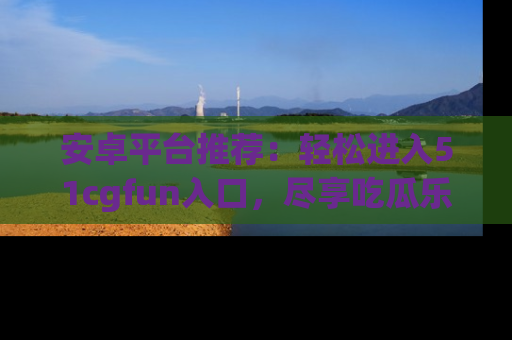 安卓平台推荐：轻松进入51cgfun入口，尽享吃瓜乐趣
